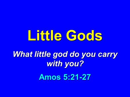 Little Gods What little god do you carry with you? Amos 5:21-27.