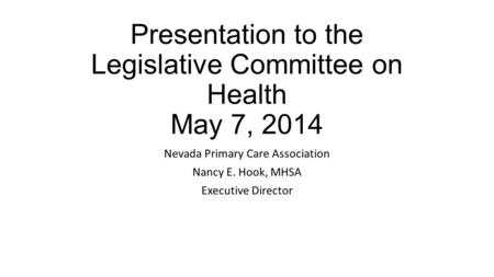 Presentation to the Legislative Committee on Health May 7, 2014 Nevada Primary Care Association Nancy E. Hook, MHSA Executive Director.
