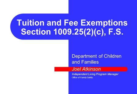 Tuition and Fee Exemptions Section 1009.25(2)(c), F.S. Department of Children and Families Joel Atkinson Independent Living Program Manager Office of Family.