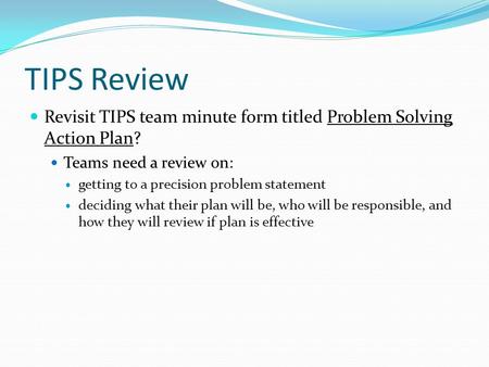 Revisit TIPS team minute form titled Problem Solving Action Plan? Teams need a review on: getting to a precision problem statement deciding what their.