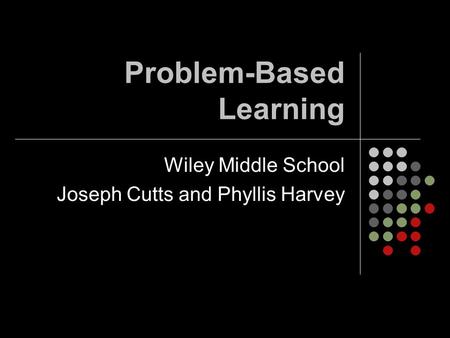 Problem-Based Learning Wiley Middle School Joseph Cutts and Phyllis Harvey.