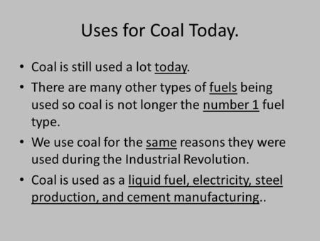 Uses for Coal Today. Coal is still used a lot today. There are many other types of fuels being used so coal is not longer the number 1 fuel type. We use.