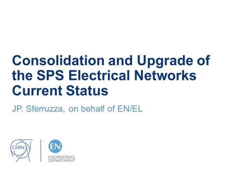 Consolidation and Upgrade of the SPS Electrical Networks Current Status JP. Sferruzza, on behalf of EN/EL.