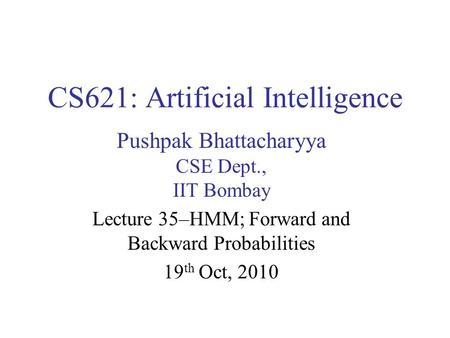 CS621: Artificial Intelligence Pushpak Bhattacharyya CSE Dept., IIT Bombay Lecture 35–HMM; Forward and Backward Probabilities 19 th Oct, 2010.