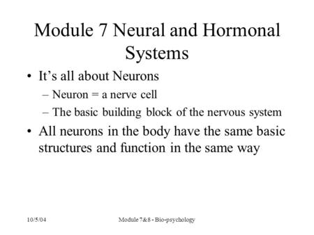 10/5/04Module 7&8 - Bio-psychology Module 7 Neural and Hormonal Systems It’s all about Neurons –Neuron = a nerve cell –The basic building block of the.