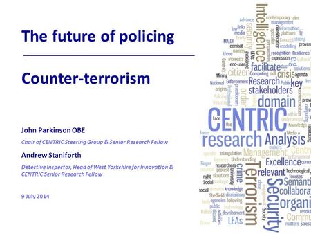 The future of policing Counter-terrorism John Parkinson OBE Chair of CENTRIC Steering Group & Senior Research Fellow Andrew Staniforth Detective Inspector,