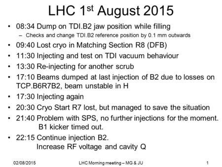 LHC 1 st August 2015 08:34 Dump on TDI.B2 jaw position while filling –Checks and change TDI.B2 reference position by 0.1 mm outwards 09:40 Lost cryo in.