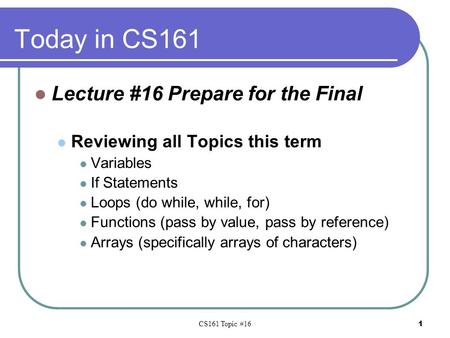 CS161 Topic #16 1 Today in CS161 Lecture #16 Prepare for the Final Reviewing all Topics this term Variables If Statements Loops (do while, while, for)