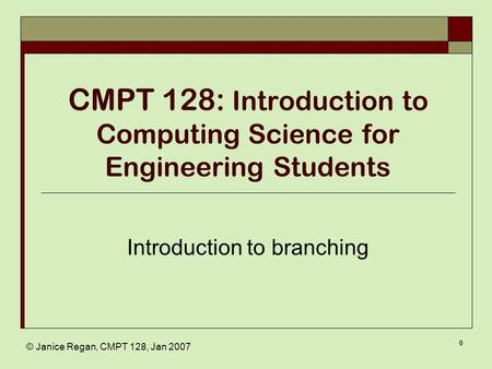 © Janice Regan, CMPT 128, Jan 2007 0 CMPT 128: Introduction to Computing Science for Engineering Students Introduction to branching.