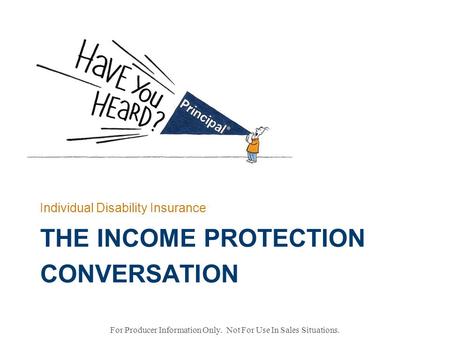 THE INCOME PROTECTION CONVERSATION Individual Disability Insurance For Producer Information Only. Not For Use In Sales Situations.