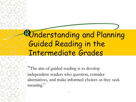 Understanding and Planning Guided Reading in the Intermediate Grades “ The aim of guided reading is to develop independent readers who question, consider.