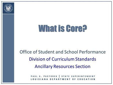Office of Student and School Performance Division of Curriculum Standards Ancillary Resources Section What is Core?
