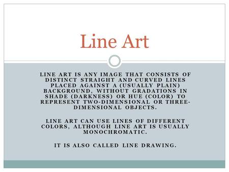 LINE ART IS ANY IMAGE THAT CONSISTS OF DISTINCT STRAIGHT AND CURVED LINES PLACED AGAINST A (USUALLY PLAIN) BACKGROUND, WITHOUT GRADATIONS IN SHADE (DARKNESS)