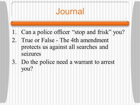 Journal 1.Can a police officer “stop and frisk” you? 2.True or False - The 4th amendment protects us against all searches and seizures 3.Do the police.