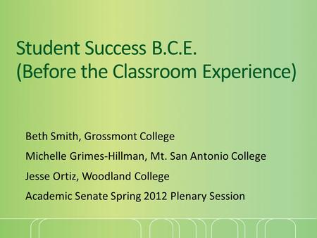 Student Success B.C.E. (Before the Classroom Experience) Beth Smith, Grossmont College Michelle Grimes-Hillman, Mt. San Antonio College Jesse Ortiz, Woodland.