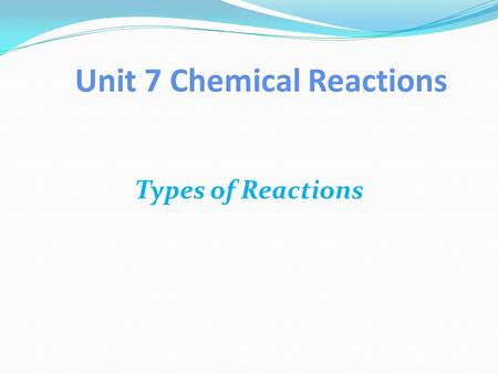 Unit 7 Chemical Reactions Types of Reactions. Type of Reactions Chemical reactions are classified into five general types.