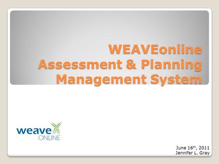 WEAVEonline Assessment & Planning Management System June 16 th, 2011 Jennifer L. Gray.