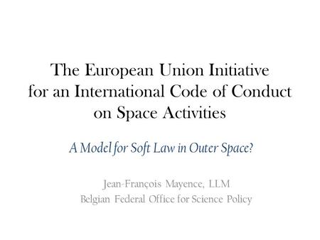 The European Union Initiative for an International Code of Conduct on Space Activities A Model for Soft Law in Outer Space? Jean-François Mayence, LLM.