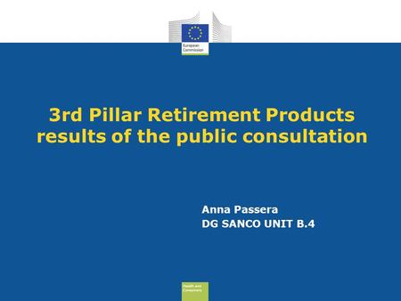 Health and Consumers Health and Consumers 3rd Pillar Retirement Products results of the public consultation Anna Passera DG SANCO UNIT B.4.