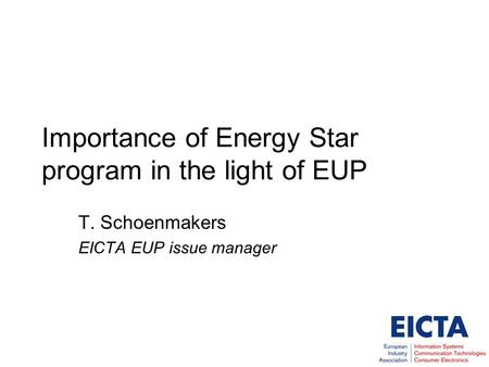 Importance of Energy Star program in the light of EUP T. Schoenmakers EICTA EUP issue manager.
