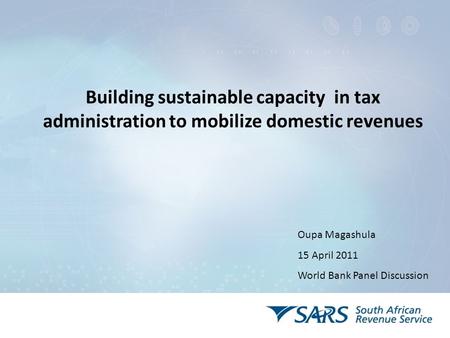 Building sustainable capacity in tax administration to mobilize domestic revenues Oupa Magashula 15 April 2011 World Bank Panel Discussion.