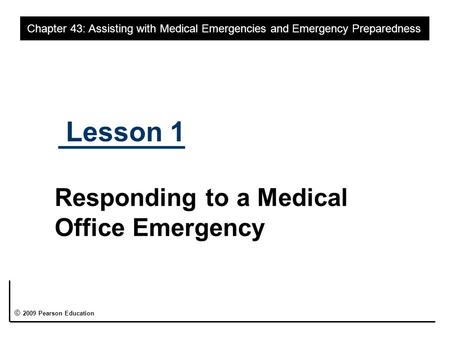 Lesson 1 Responding to a Medical Office Emergency Chapter 43: Assisting with Medical Emergencies and Emergency Preparedness © 2009 Pearson Education.
