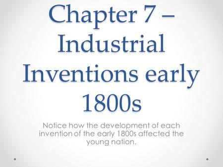 Chapter 7 – Industrial Inventions early 1800s Notice how the development of each invention of the early 1800s affected the young nation.