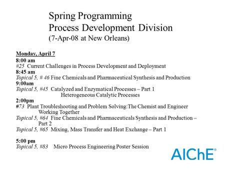 Monday, April 7 8:00 am #25 Current Challenges in Process Development and Deployment 8:45 am Topical 5, # 46 Fine Chemicals and Pharmaceutical Synthesis.