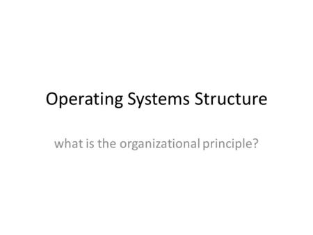 Operating Systems Structure what is the organizational principle?