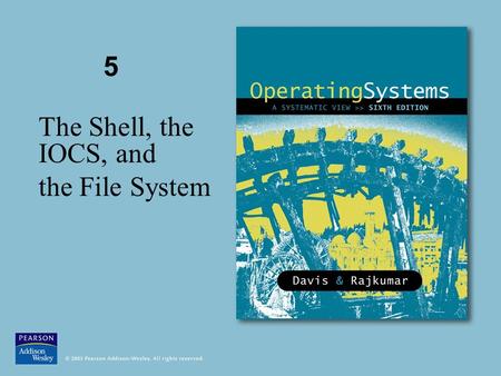 5 The Shell, the IOCS, and the File System. © 2005 Pearson Addison-Wesley. All rights reserved Figure 5.1 The components of a modern operating system.