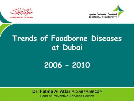 Trends of Foodborne Diseases at Dubai 2006 – 2010 Dr. Fatma Al Attar M.D,ABFM,MRCGP Head of Preventive Services Section.