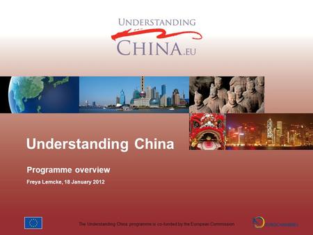 The Understanding China programme is co-funded by the European Commission Understanding China Programme overview Freya Lemcke, 18 January 2012.