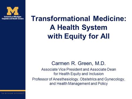 Transformational Medicine: A Health System with Equity for All Carmen R. Green, M.D. Associate Vice President and Associate Dean for Health Equity and.