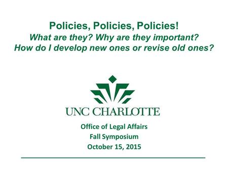 Policies, Policies, Policies! What are they? Why are they important? How do I develop new ones or revise old ones? Office of Legal Affairs Fall Symposium.