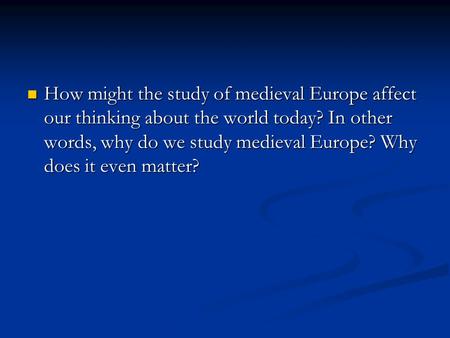 How might the study of medieval Europe affect our thinking about the world today? In other words, why do we study medieval Europe? Why does it even matter?
