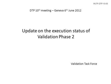 DTP 10 th meeting – Geneva 6 th June 2012 Update on the execution status of Validation Phase 2 Validation Task Force WLTP-DTP-10-05.