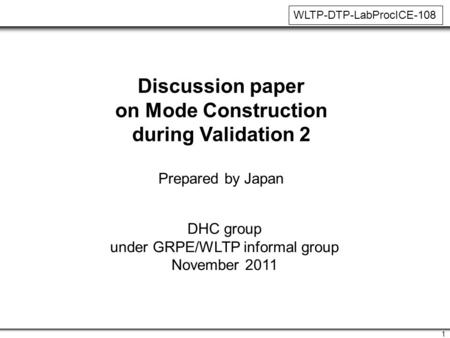 1 Discussion paper on Mode Construction during Validation 2 Prepared by Japan DHC group under GRPE/WLTP informal group November 2011 WLTP-DTP-LabProcICE-108.