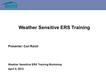 Weather Sensitive ERS Training Presenter: Carl Raish Weather Sensitive ERS Training Workshop April 5, 2013.