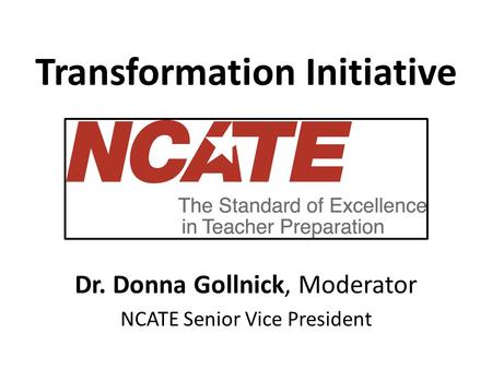Transformation Initiative Dr. Donna Gollnick, Moderator NCATE Senior Vice President.