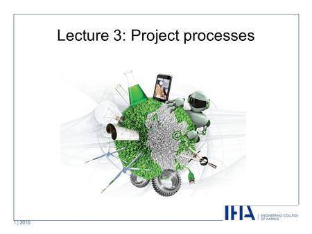 1 | 2010 Lecture 3: Project processes. Covered in this lecture Project processes Project Planning (PP) Project Assessment & Control (PAC) Risk Management.