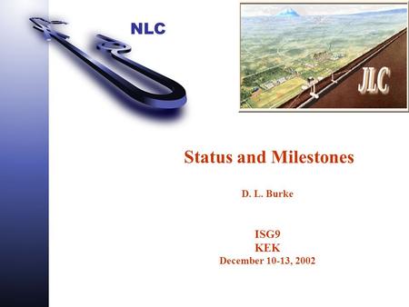 NLC Status and Milestones D. L. Burke ISG9 KEK December 10-13, 2002.