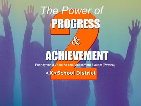 PROGRESS & & ACHIEVEMENT Pennsylvania Value-Added Assessment System (PVAAS) The Power of School District School District.