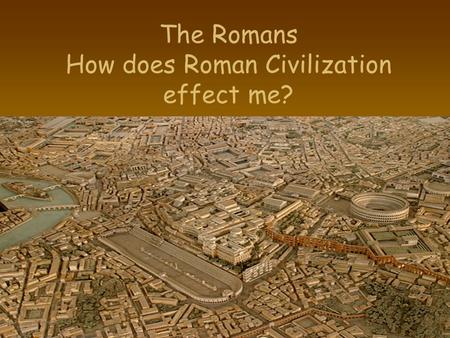 The Romans How does Roman Civilization effect me?