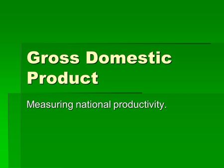 Gross Domestic Product Measuring national productivity.