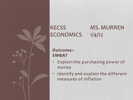 Outcome:- SWBAT Explain the purchasing power of money Identify and explain the different measures of inflation KECSSMS. MURREN ECONOMICS1/4/12.