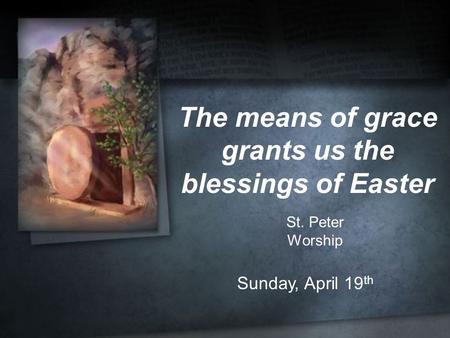 The means of grace grants us the blessings of Easter St. Peter Worship Sunday, April 19 th.