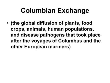 Columbian Exchange (the global diffusion of plants, food crops, animals, human populations, and disease pathogens that took place after the voyages of.