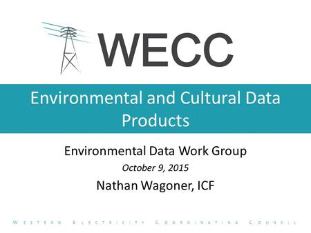 Environmental and Cultural Data Products Environmental Data Work Group October 9, 2015 Nathan Wagoner, ICF W ESTERN E LECTRICITY C OORDINATING C OUNCIL.