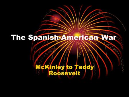 The Spanish-American War McKinley to Teddy Roosevelt.