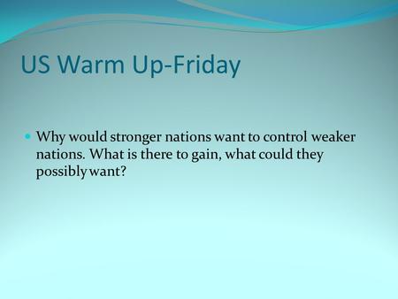 US Warm Up-Friday Why would stronger nations want to control weaker nations. What is there to gain, what could they possibly want?